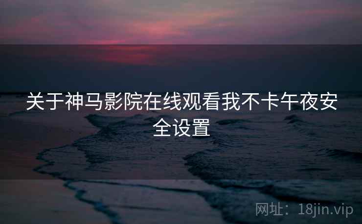 关于神马影院在线观看我不卡午夜安全设置