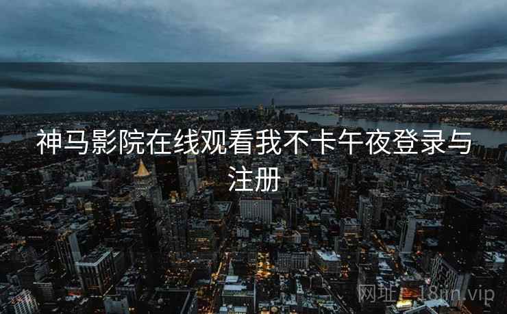 神马影院在线观看我不卡午夜登录与注册