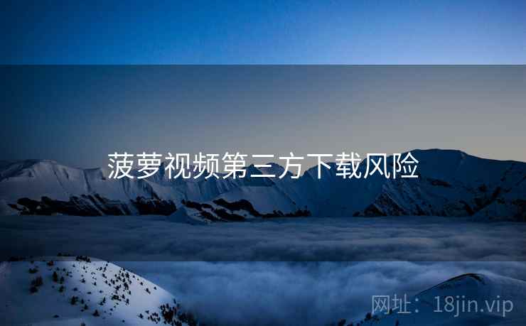 菠萝视频第三方下载风险