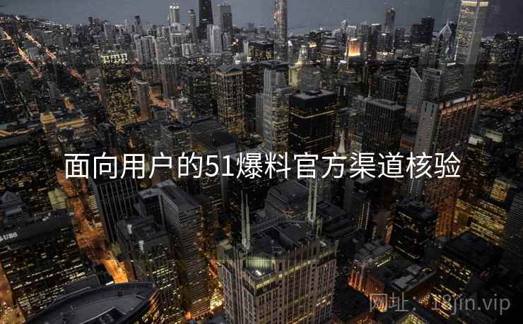 面向用户的51爆料官方渠道核验