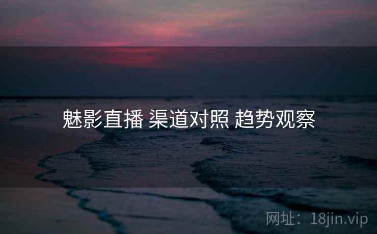 魅影直播 渠道对照 趋势观察