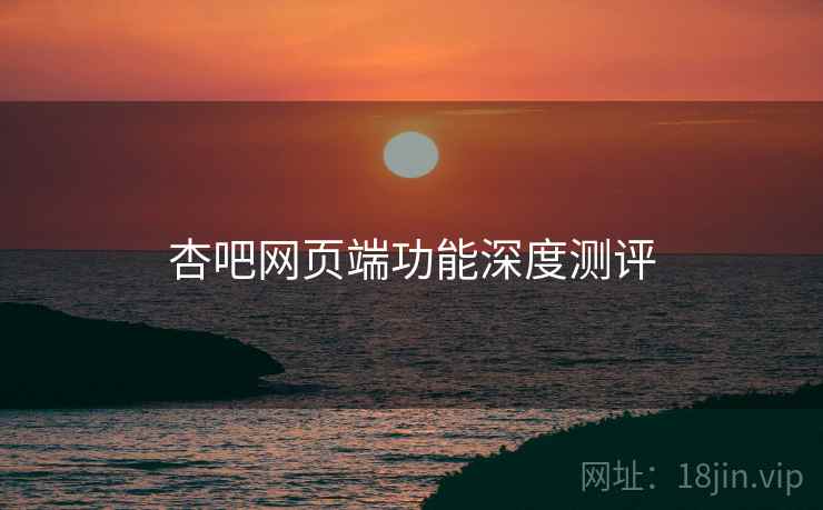 杏吧网页端功能深度测评