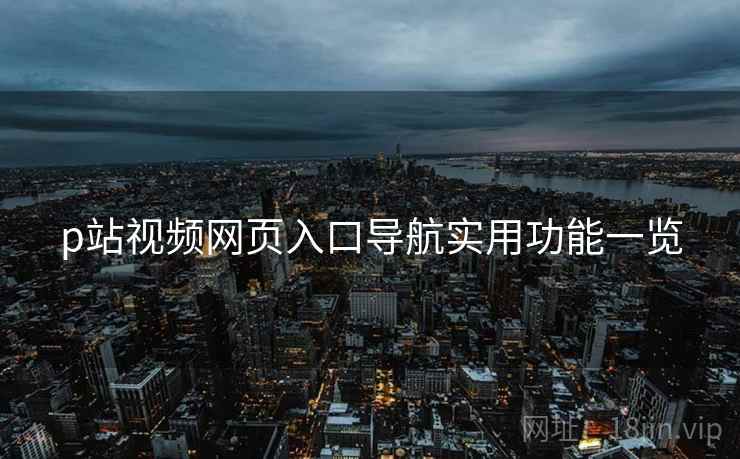 p站视频网页入口导航实用功能一览