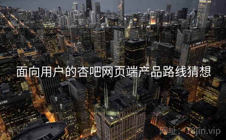 面向用户的杏吧网页端产品路线猜想