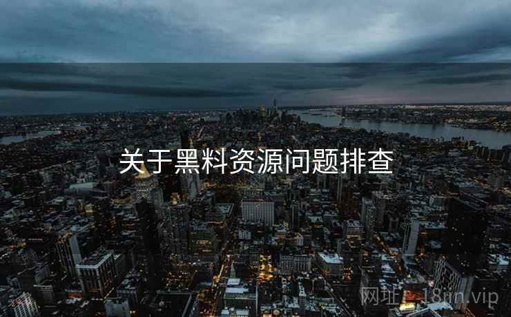 关于黑料资源问题排查