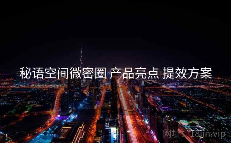 秘语空间微密圈 产品亮点 提效方案