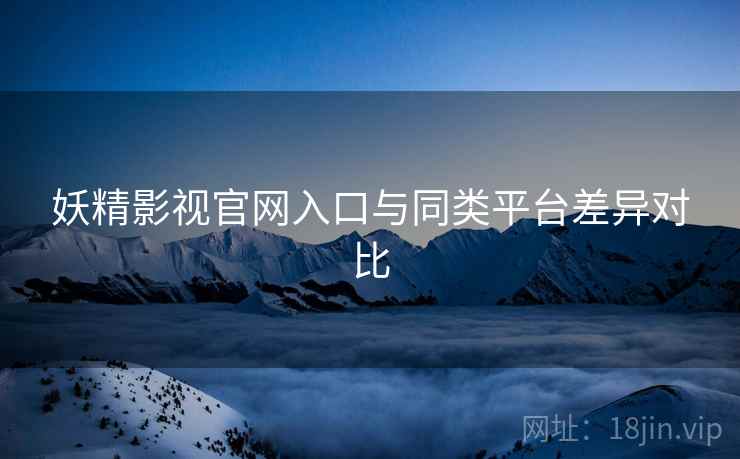 妖精影视官网入口与同类平台差异对比