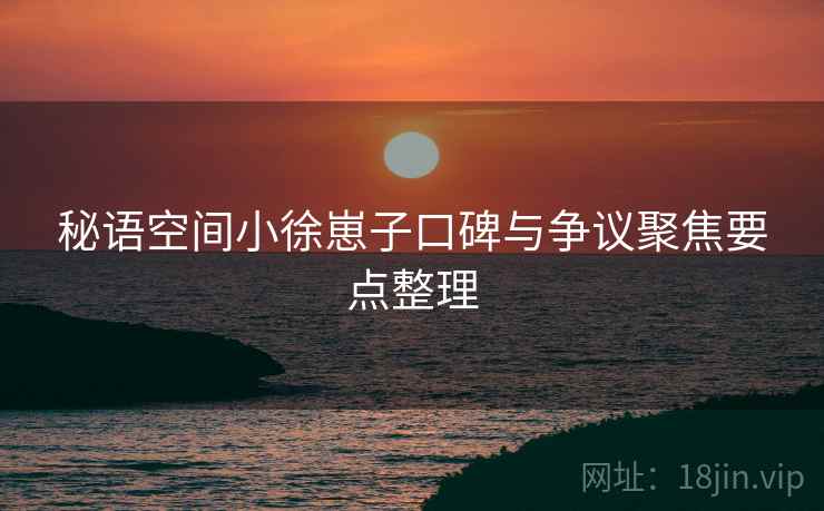 秘语空间小徐崽子口碑与争议聚焦要点整理