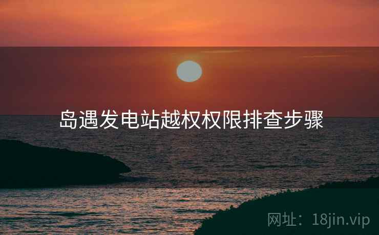 岛遇发电站越权权限排查步骤