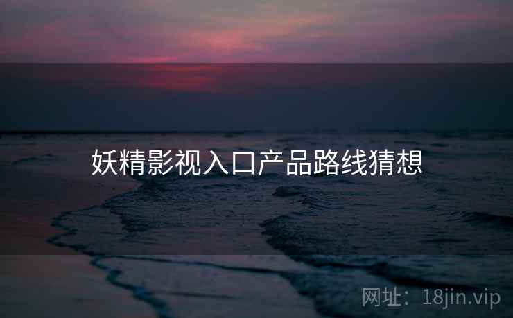 妖精影视入口产品路线猜想