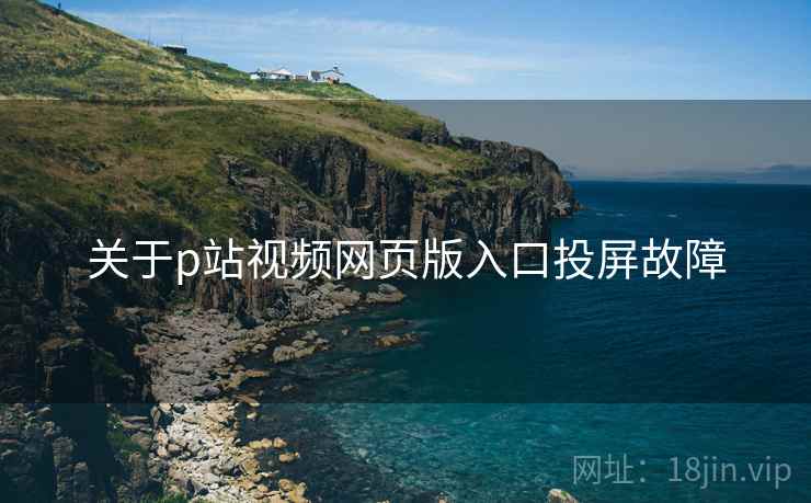 关于p站视频网页版入口投屏故障