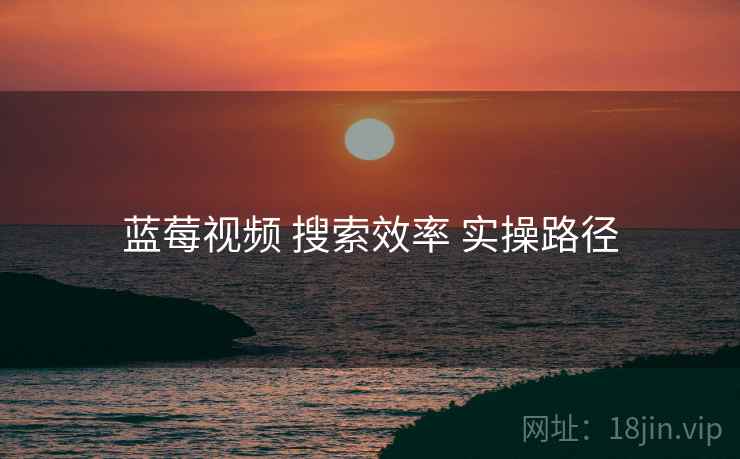 蓝莓视频 搜索效率 实操路径