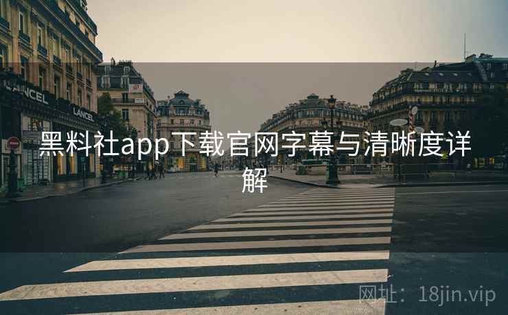 黑料社app下载官网字幕与清晰度详解