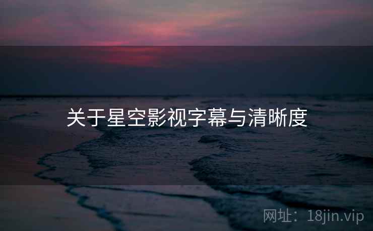 关于星空影视字幕与清晰度