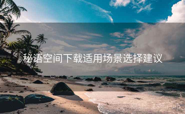 秘语空间下载适用场景选择建议