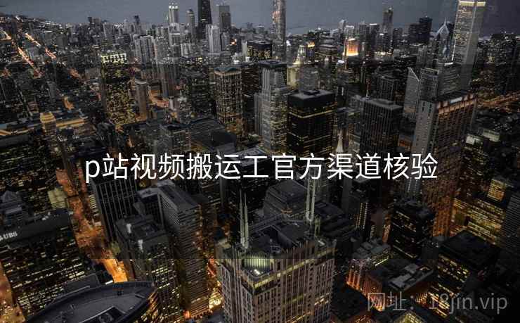 p站视频搬运工官方渠道核验