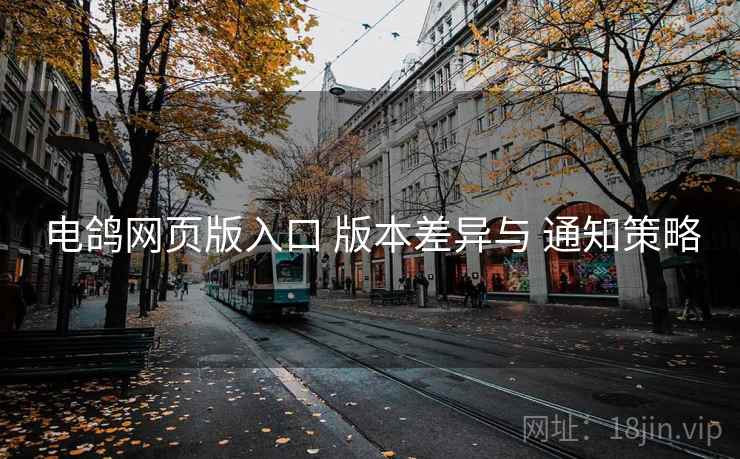 电鸽网页版入口 版本差异与 通知策略