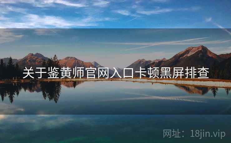 关于鉴黄师官网入口卡顿黑屏排查