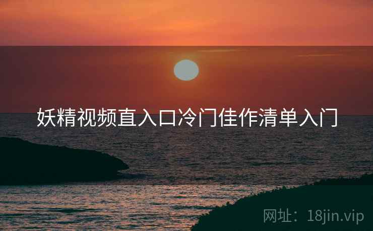 妖精视频直入口冷门佳作清单入门