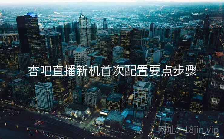 杏吧直播新机首次配置要点步骤