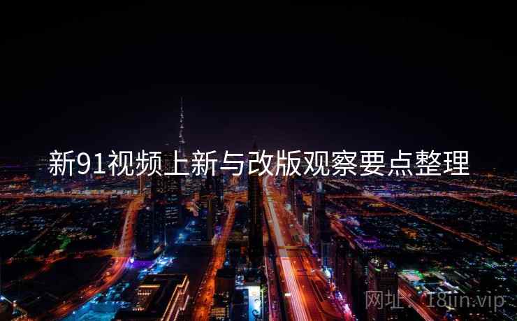 新91视频上新与改版观察要点整理