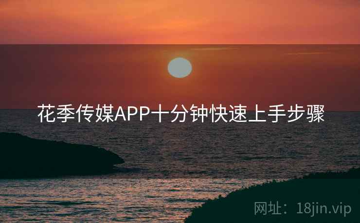 花季传媒APP十分钟快速上手步骤